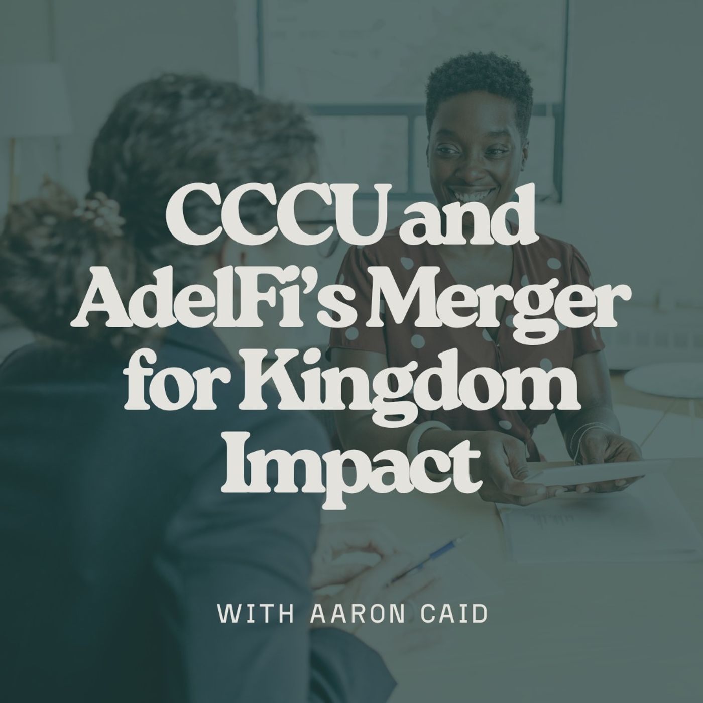 CCCU and AdelFi’s Merger for Kingdom Impact with Aaron Caid
